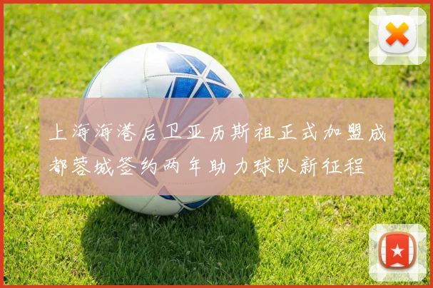 上海海港后卫亚历斯祖正式加盟成都蓉城签约两年助力球队新征程