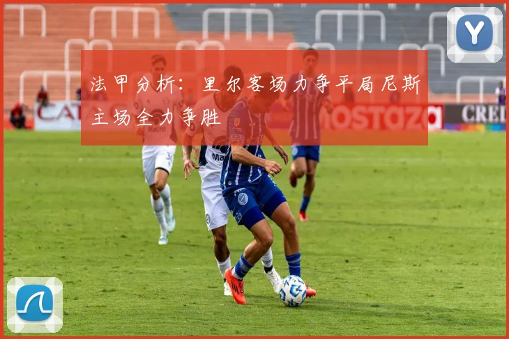 法甲分析：里尔客场力争平局尼斯主场全力争胜