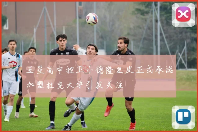 五星高中控卫小德隆里皮正式承诺加盟杜克大学引发关注