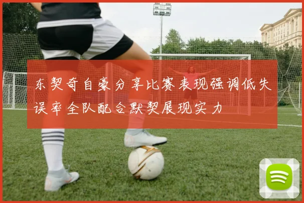 东契奇自豪分享比赛表现强调低失误率全队配合默契展现实力