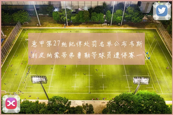 意甲第27轮纪律处罚名单公布韦斯利皮纳蒙蒂弗鲁勒等球员遭停赛一轮