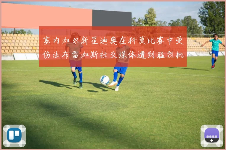 塞内加尔新星迪奥在科莫比赛中受伤法布雷加斯社交媒体遭到猛烈批评