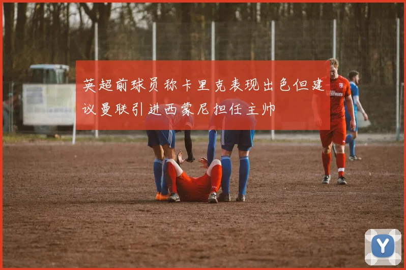 英超前球员称卡里克表现出色但建议曼联引进西蒙尼担任主帅