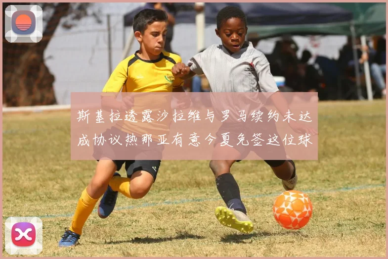 斯基拉透露沙拉维与罗马续约未达成协议热那亚有意今夏免签这位球员