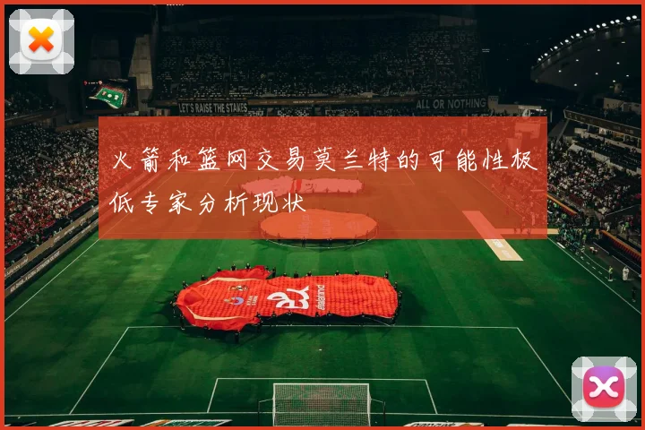 火箭和篮网交易莫兰特的可能性极低专家分析现状