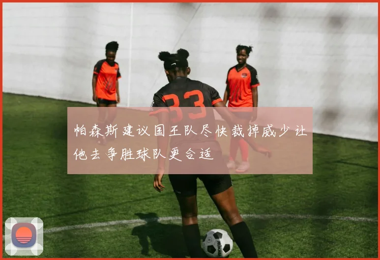 帕森斯建议国王队尽快裁掉威少让他去争胜球队更合适