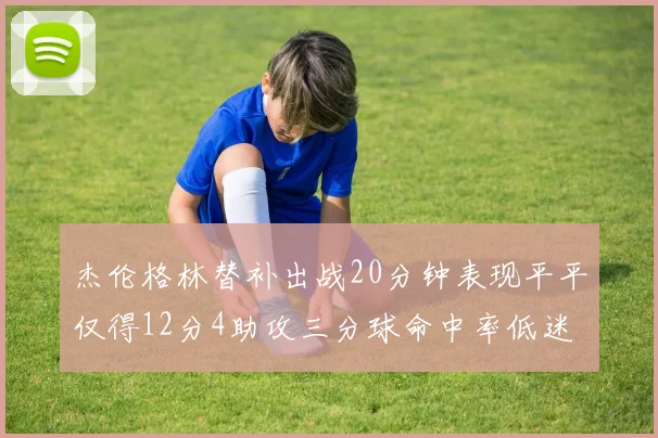 杰伦格林替补出战20分钟表现平平仅得12分4助攻三分球命中率低迷