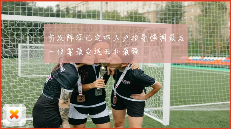 首发阵容已定四人卢指导强调最后一位需最合适而非最强