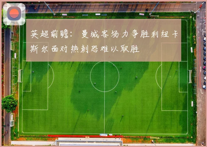 英超前瞻：曼城客场力争胜利纽卡斯尔面对热刺恐难以取胜