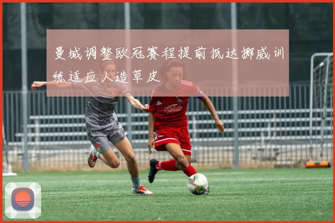 曼城调整欧冠赛程提前抵达挪威训练适应人造草皮