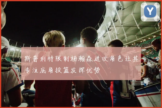 斯普利特限制杨瀚森进攻角色让其专注底角投篮发挥优势