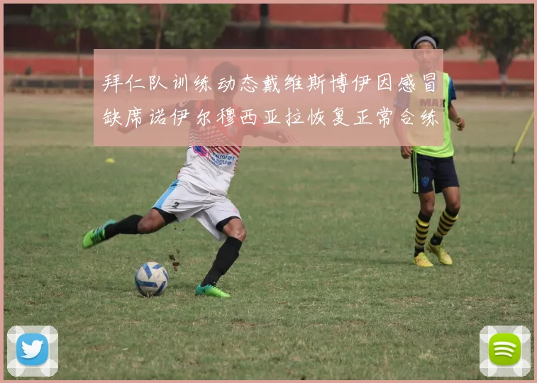 拜仁队训练动态戴维斯博伊因感冒缺席诺伊尔穆西亚拉恢复正常合练