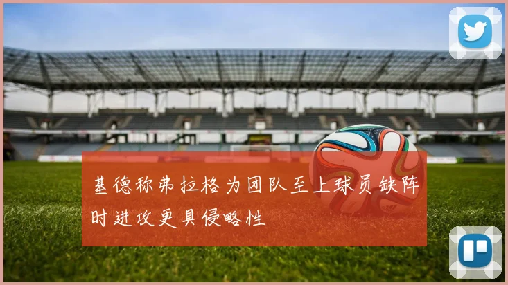 基德称弗拉格为团队至上球员缺阵时进攻更具侵略性