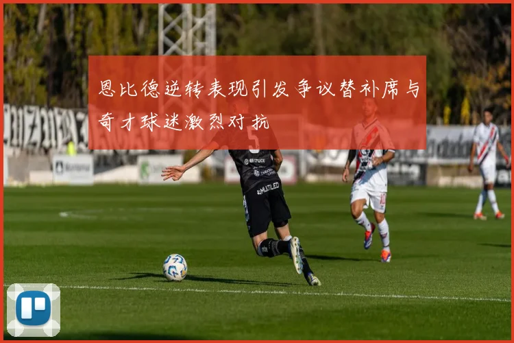 恩比德逆转表现引发争议替补席与奇才球迷激烈对抗