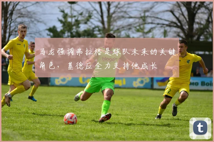 马龙强调弗拉格是球队未来的关键角色，基德应全力支持他成长