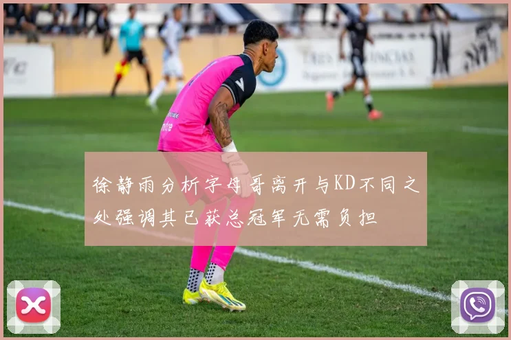 徐静雨分析字母哥离开与KD不同之处强调其已获总冠军无需负担