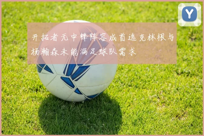 开拓者无中锋阵容成首选克林根与杨瀚森未能满足球队需求