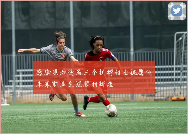 感谢恩加德乌三季拼搏付出祝愿他未来职业生涯顺利辉煌