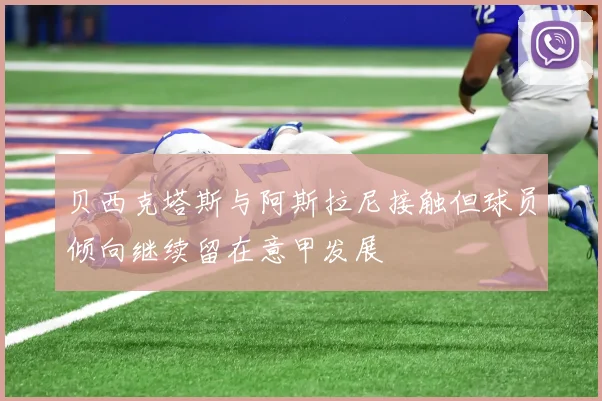 贝西克塔斯与阿斯拉尼接触但球员倾向继续留在意甲发展