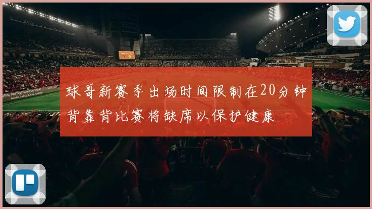 球哥新赛季出场时间限制在20分钟背靠背比赛将缺席以保护健康