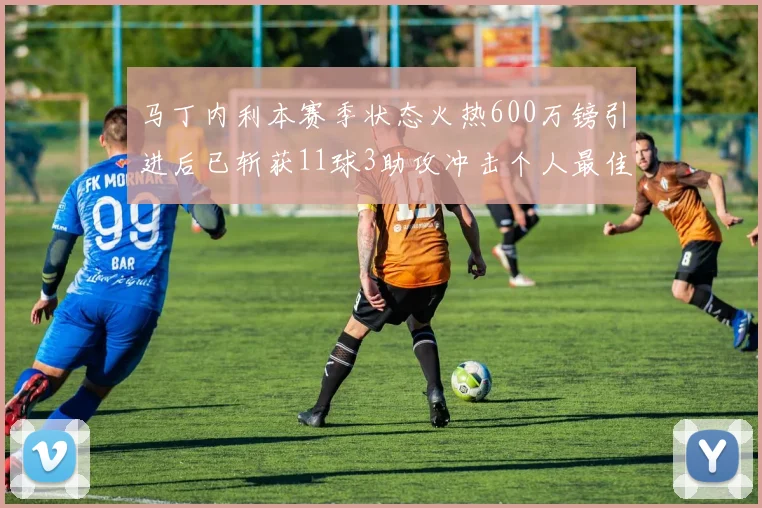 马丁内利本赛季状态火热600万镑引进后已斩获11球3助攻冲击个人最佳表现