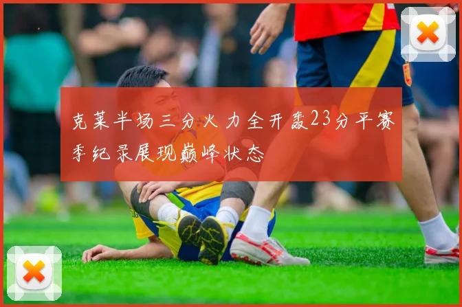 克莱半场三分火力全开轰23分平赛季纪录展现巅峰状态