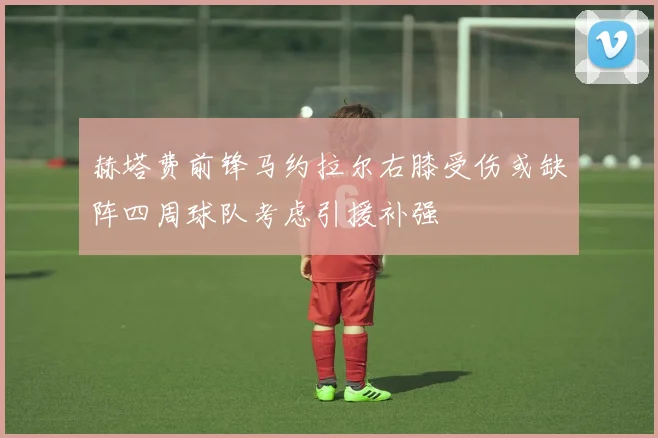 赫塔费前锋马约拉尔右膝受伤或缺阵四周球队考虑引援补强