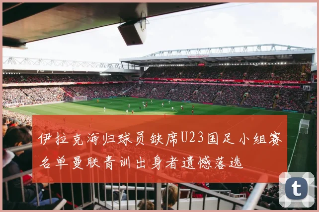 伊拉克海归球员缺席U23国足小组赛名单曼联青训出身者遗憾落选